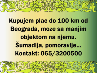 Kupujem plac do 100km od Beograda, moze sa manjim objektom na njemu